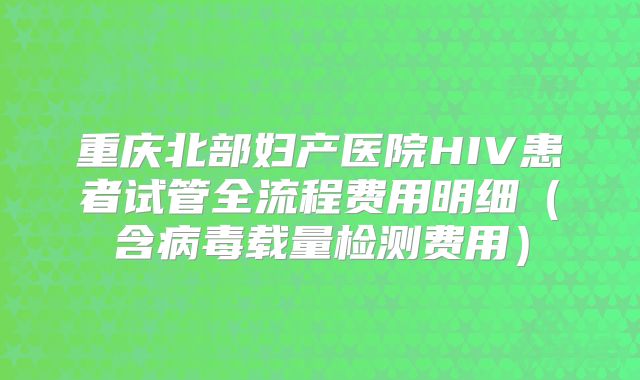 重庆北部妇产医院HIV患者试管全流程费用明细（含病毒载量检测费用）