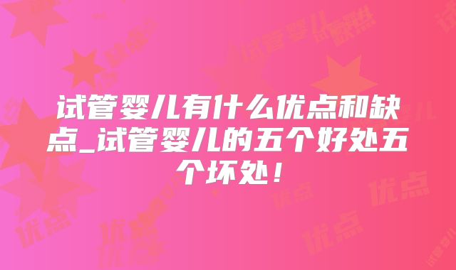 试管婴儿有什么优点和缺点_试管婴儿的五个好处五个坏处！