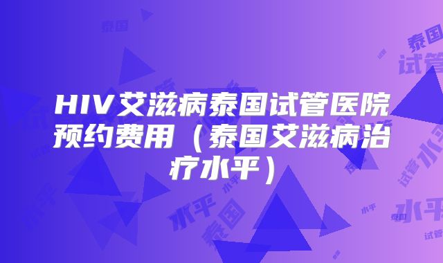 HIV艾滋病泰国试管医院预约费用（泰国艾滋病治疗水平）