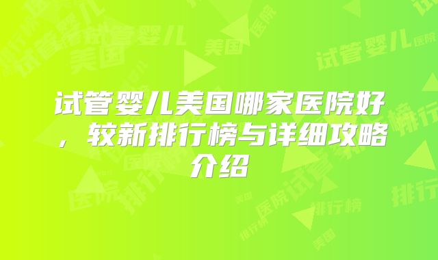 试管婴儿美国哪家医院好，较新排行榜与详细攻略介绍
