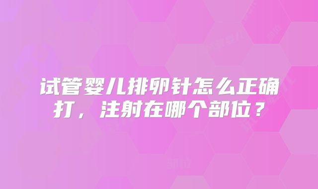 试管婴儿排卵针怎么正确打,注射在哪个部位?