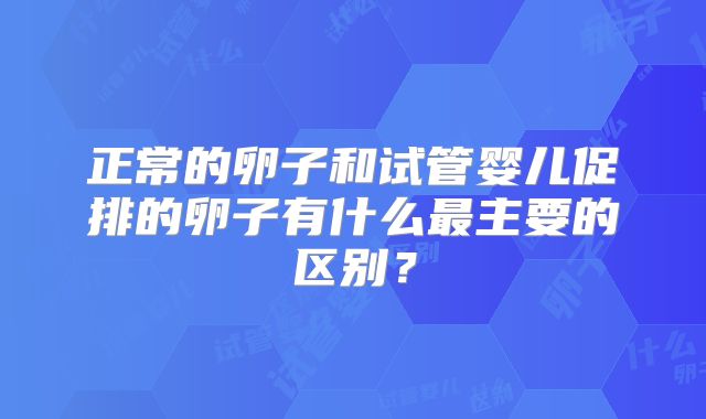 正常的卵子和试管婴儿促排的卵子有什么最主要的区别？
