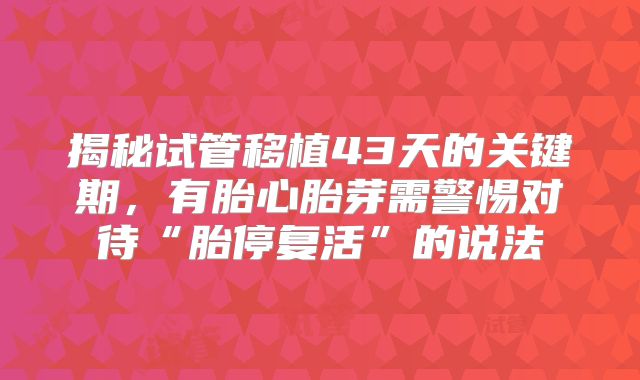 揭秘试管移植43天的关键期,有胎心胎芽需警惕对待“胎停复活”的说法