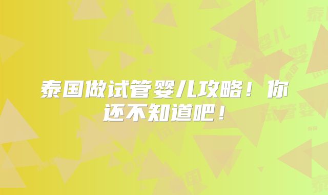泰国做试管婴儿攻略！你还不知道吧！