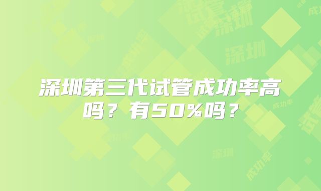 深圳第三代试管成功率高吗？有50%吗？