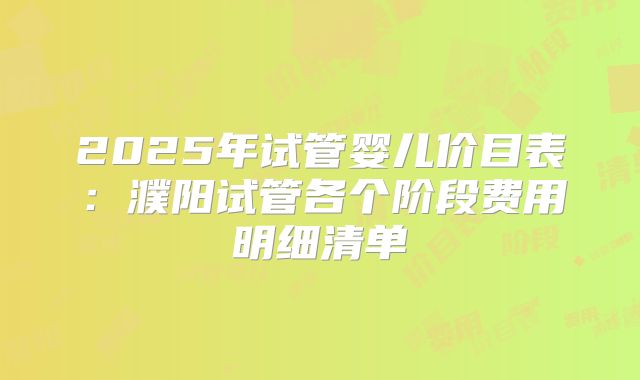 2025年试管婴儿价目表：濮阳试管各个阶段费用明细清单
