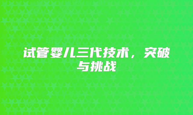 试管婴儿三代技术，突破与挑战