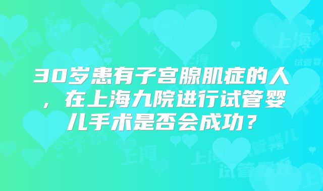 30岁患有子宫腺肌症的人，在上海九院进行试管婴儿手术是否会成功？