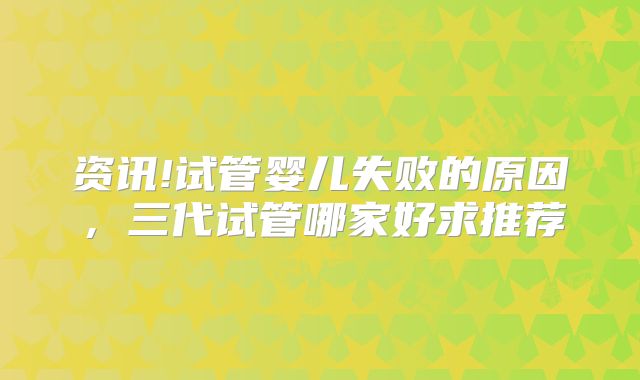 资讯!试管婴儿失败的原因，三代试管哪家好求推荐
