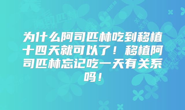 为什么阿司匹林吃到移植十四天就可以了！移植阿司匹林忘记吃一天有关系吗！