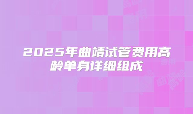 2025年曲靖试管费用高龄单身详细组成