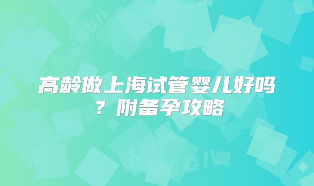 高龄做上海试管婴儿好吗？附备孕攻略