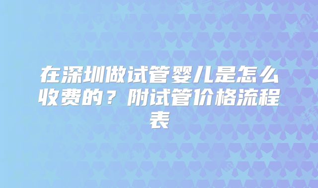 在深圳做试管婴儿是怎么收费的？附试管价格流程表