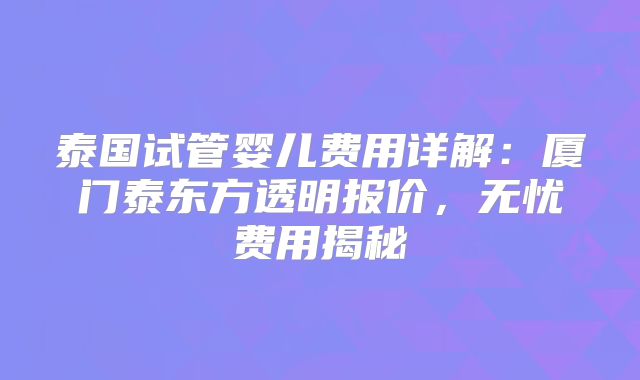 泰国试管婴儿费用详解：厦门泰东方透明报价，无忧费用揭秘