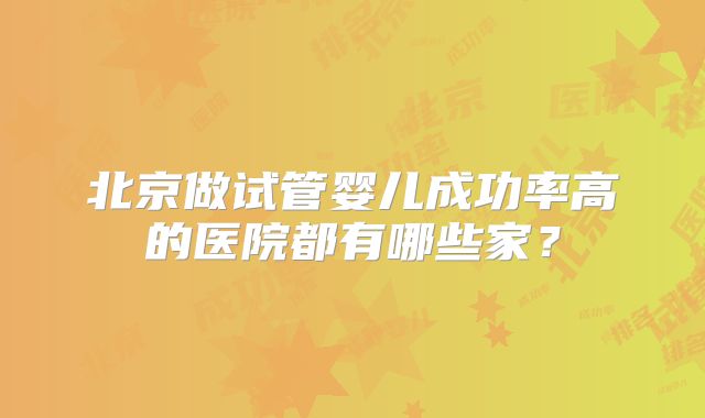 北京做试管婴儿成功率高的医院都有哪些家？