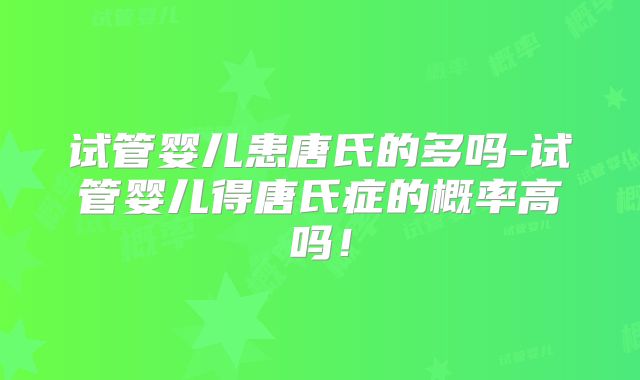 试管婴儿患唐氏的多吗-试管婴儿得唐氏症的概率高吗！