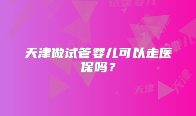 天津做试管婴儿可以走医保吗?