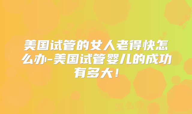 美国试管的女人老得快怎么办-美国试管婴儿的成功有多大！