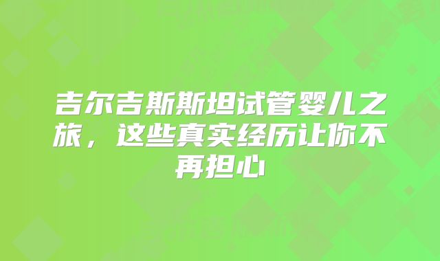 吉尔吉斯斯坦试管婴儿之旅，这些真实经历让你不再担心