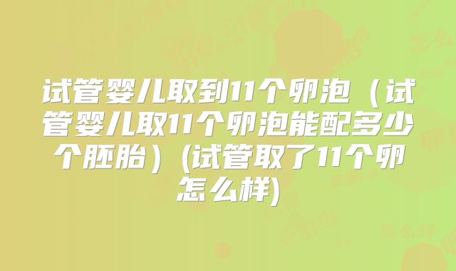 试管婴儿取到11个卵泡（试管婴儿取11个卵泡能配多少个胚胎）(试管取了11个卵怎么样)