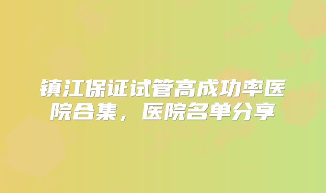 镇江保证试管高成功率医院合集，医院名单分享