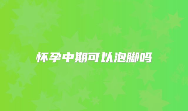 怀孕中期可以泡脚吗