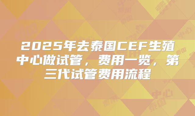 2025年去泰国CEF生殖中心做试管,费用一览,第三代试管费用流程