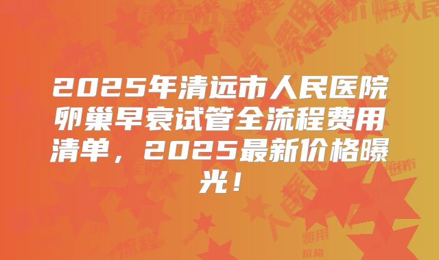 2025年清远市人民医院卵巢早衰试管全流程费用清单，2025最新价格曝光！