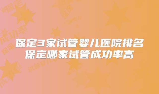保定3家试管婴儿医院排名保定哪家试管成功率高