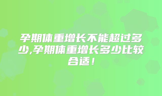 孕期体重增长不能超过多少,孕期体重增长多少比较合适!