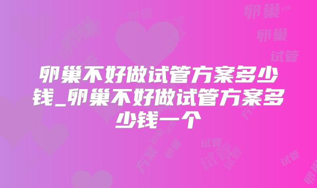 卵巢不好做试管方案多少钱_卵巢不好做试管方案多少钱一个
