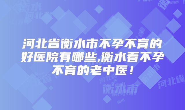河北省衡水市不孕不育的好医院有哪些,衡水看不孕不育的老中医！