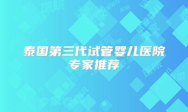 泰国第三代试管婴儿医院专家推荐