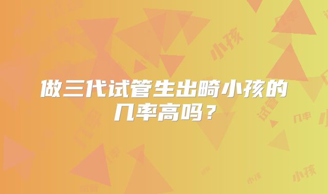 做三代试管生出畸小孩的几率高吗？