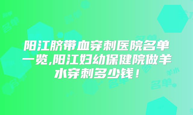 阳江脐带血穿刺医院名单一览,阳江妇幼保健院做羊水穿刺多少钱!