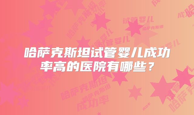 哈萨克斯坦试管婴儿成功率高的医院有哪些？