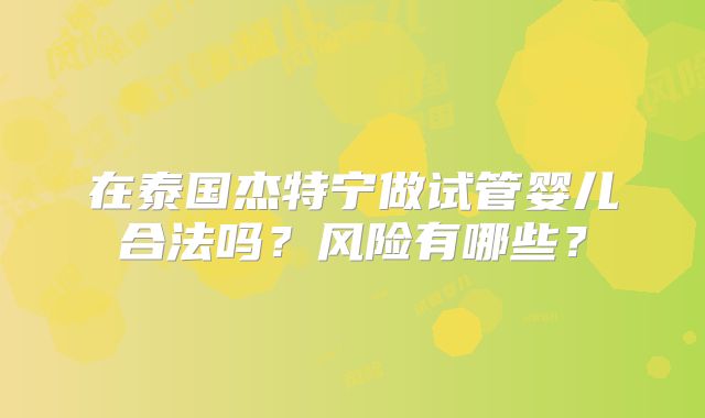 在泰国杰特宁做试管婴儿合法吗?风险有哪些?