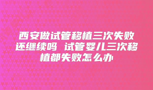 西安做试管移植三次失败还继续吗 试管婴儿三次移植都失败怎么办