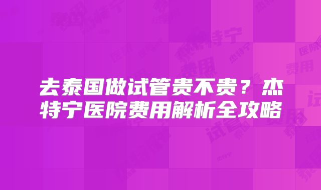 去泰国做试管贵不贵？杰特宁医院费用解析全攻略
