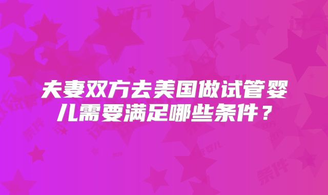 夫妻双方去美国做试管婴儿需要满足哪些条件？