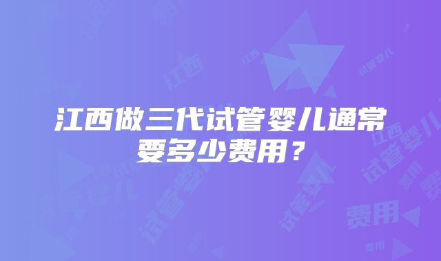 江西做三代试管婴儿通常要多少费用？