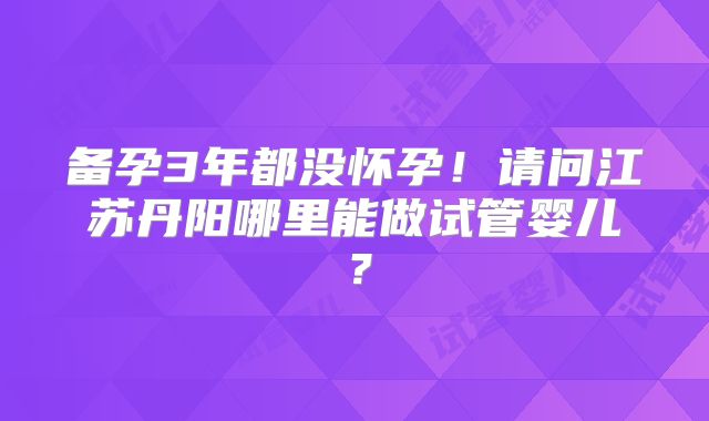 备孕3年都没怀孕！请问江苏丹阳哪里能做试管婴儿？