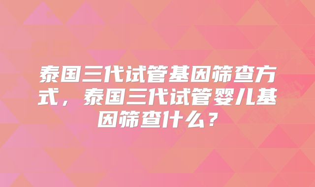 泰国三代试管基因筛查方式，泰国三代试管婴儿基因筛查什么？