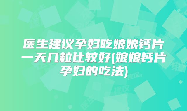 医生建议孕妇吃娘娘钙片一天几粒比较好(娘娘钙片孕妇的吃法)
