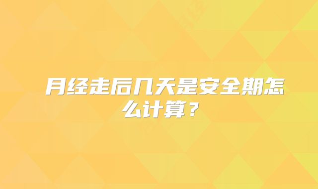 月经走后几天是安全期怎么计算?