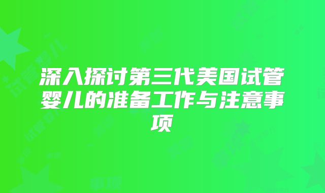 深入探讨第三代美国试管婴儿的准备工作与注意事项