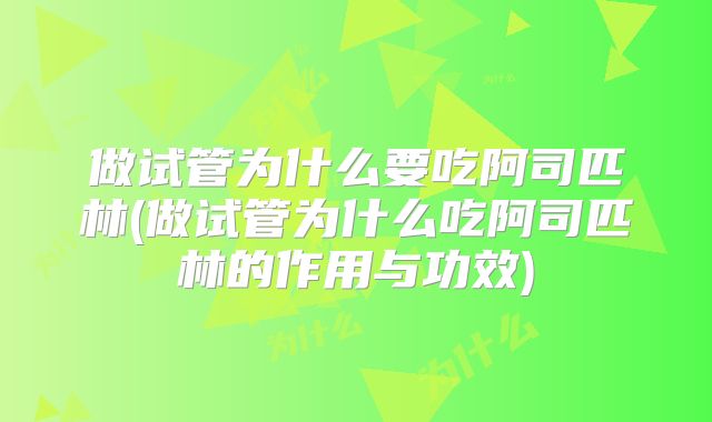 做试管为什么要吃阿司匹林(做试管为什么吃阿司匹林的作用与功效)