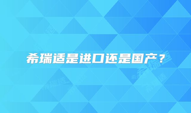 希瑞适是进口还是国产？
