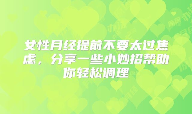 女性月经提前不要太过焦虑，分享一些小妙招帮助你轻松调理