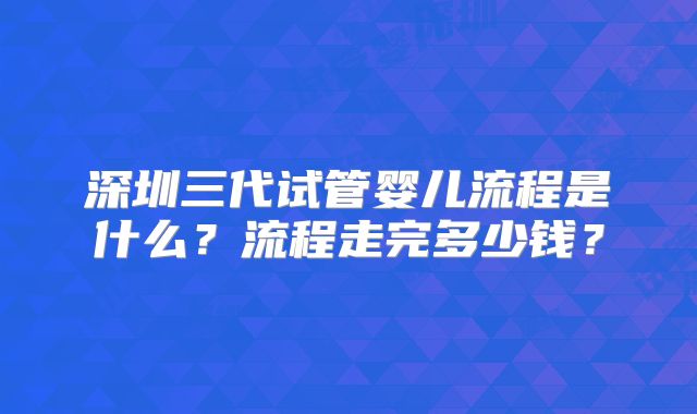 深圳三代试管婴儿流程是什么?流程走完多少钱?